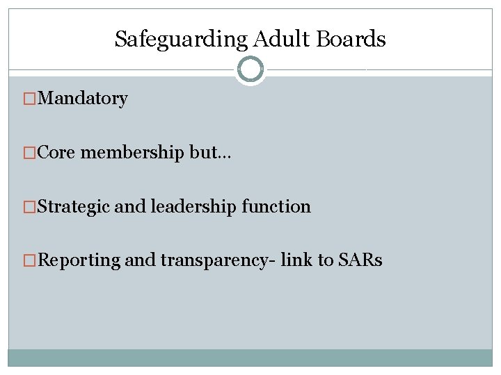 Safeguarding Adult Boards �Mandatory �Core membership but… �Strategic and leadership function �Reporting and transparency-