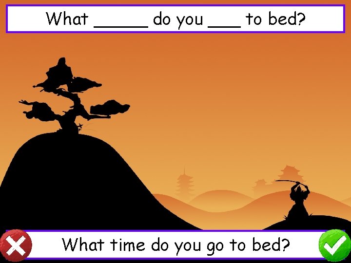 What _____ do you ___ to bed? What time do you go to bed?