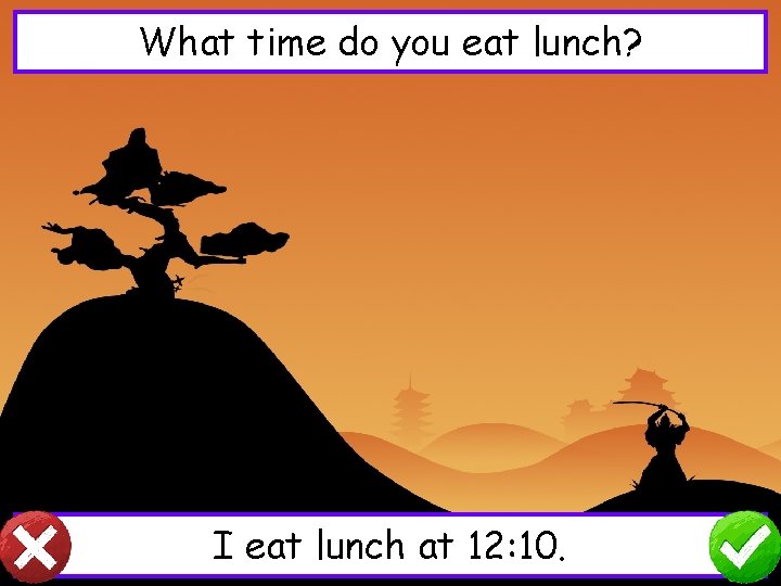 What time do you eat lunch? I eat lunch at 12: 10. 