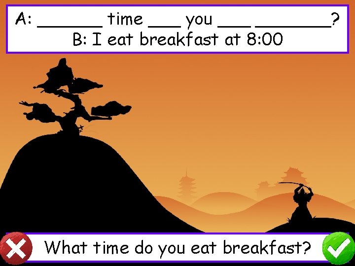 A: ______ time ___ you _______? B: I eat breakfast at 8: 00 What