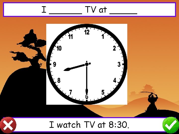 I ______ TV at _____ I watch TV at 8: 30. 