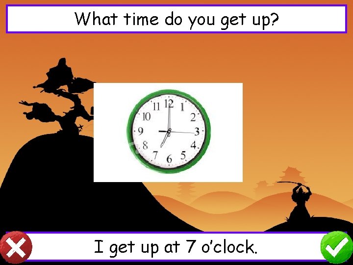 What time do you get up? I get up at 7 o’clock. 