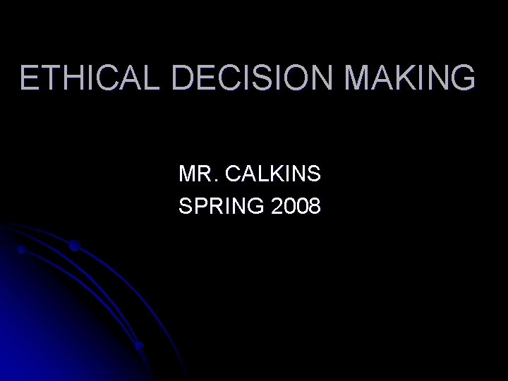 ETHICAL DECISION MAKING MR. CALKINS SPRING 2008 