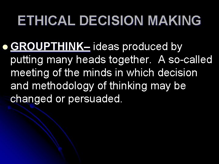 ETHICAL DECISION MAKING l GROUPTHINK– ideas produced by putting many heads together. A so-called