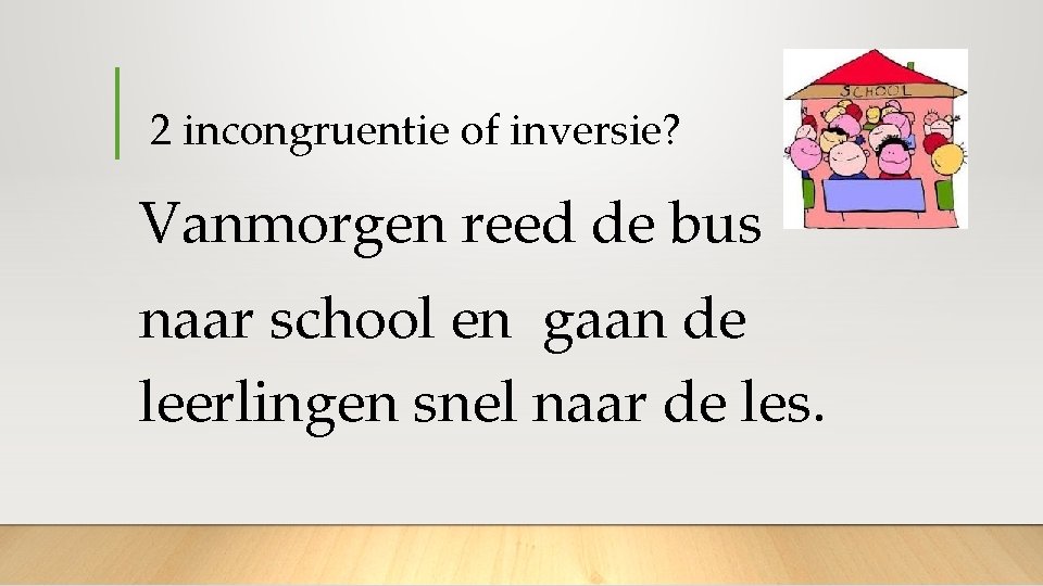  2 incongruentie of inversie? Vanmorgen reed de bus naar school en gaan de