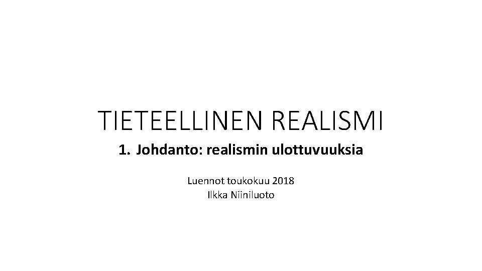 TIETEELLINEN REALISMI 1. Johdanto: realismin ulottuvuuksia Luennot toukokuu 2018 Ilkka Niiniluoto 