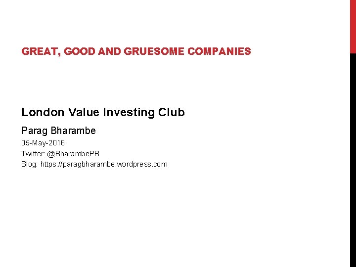 GREAT, GOOD AND GRUESOME COMPANIES London Value Investing Club Parag Bharambe 05 -May-2016 Twitter: