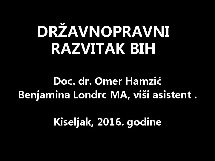 DRŽAVNOPRAVNI RAZVITAK BIH Doc. dr. Omer Hamzić Benjamina Londrc MA, viši asistent. Kiseljak, 2016.