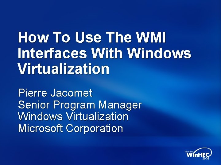 How To Use The WMI Interfaces With Windows Virtualization Pierre Jacomet Senior Program Manager