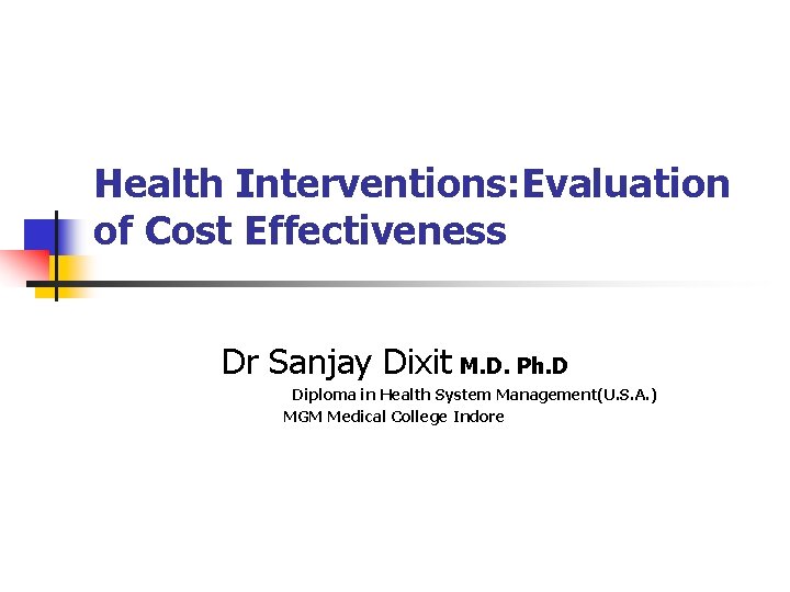 Health Interventions: Evaluation of Cost Effectiveness Dr Sanjay Dixit M. D. Ph. D Diploma Health Interventions: Evaluation of Cost Effectiveness Dr Sanjay Dixit M. D. Ph. D Diploma