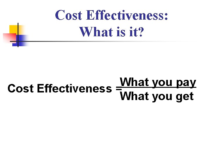 Cost Effectiveness: What is it? What you pay Cost Effectiveness = What you get Cost Effectiveness: What is it? What you pay Cost Effectiveness = What you get