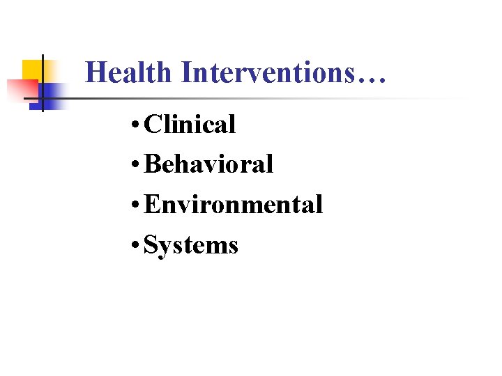 Health Interventions… • Clinical • Behavioral • Environmental • Systems Health Interventions… • Clinical • Behavioral • Environmental • Systems