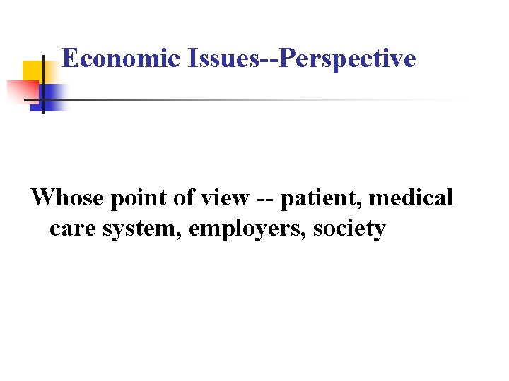 Economic Issues--Perspective Whose point of view -- patient, medical care system, employers, society Economic Issues--Perspective Whose point of view -- patient, medical care system, employers, society