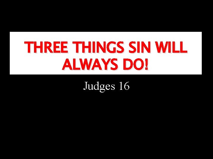 THREE THINGS SIN WILL ALWAYS DO! Judges 16 THREE THINGS SIN WILL ALWAYS DO! Judges 16