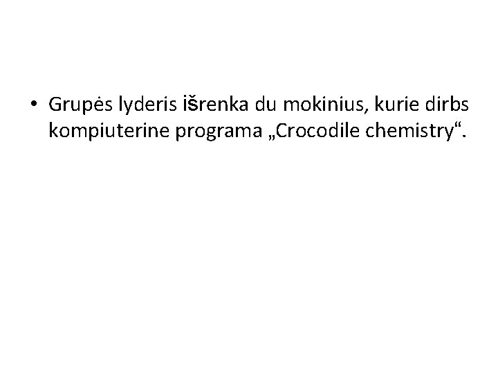  • Grupės lyderis išrenka du mokinius, kurie dirbs kompiuterine programa „Crocodile chemistry“. 