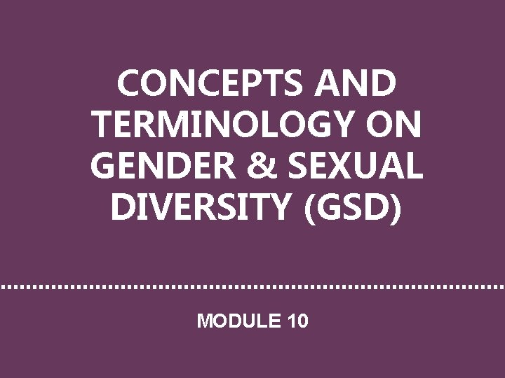 CONCEPTS AND TERMINOLOGY ON GENDER & SEXUAL DIVERSITY (GSD) MODULE 10 