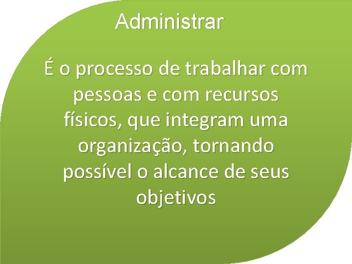 Administrar É o processo de trabalhar com pessoas e com recursos físicos, que integram