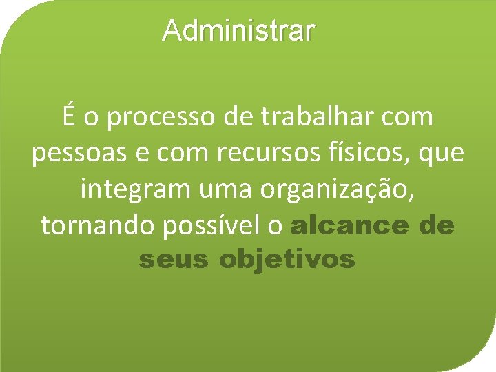 Administrar É o processo de trabalhar com pessoas e com recursos físicos, que integram