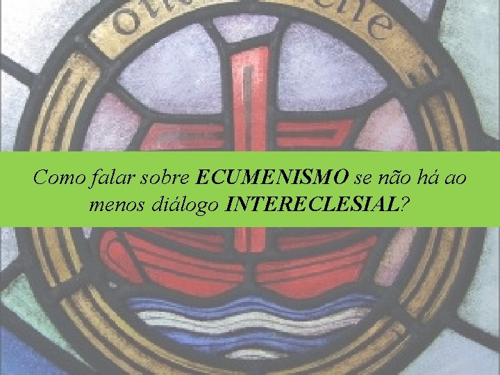 Como falar sobre ECUMENISMO se não há ao menos diálogo INTERECLESIAL? 