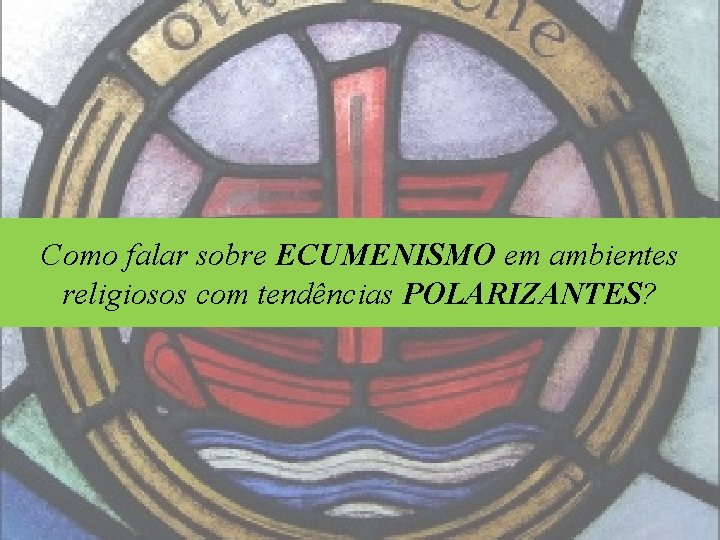 Como falar sobre ECUMENISMO em ambientes religiosos com tendências POLARIZANTES? 