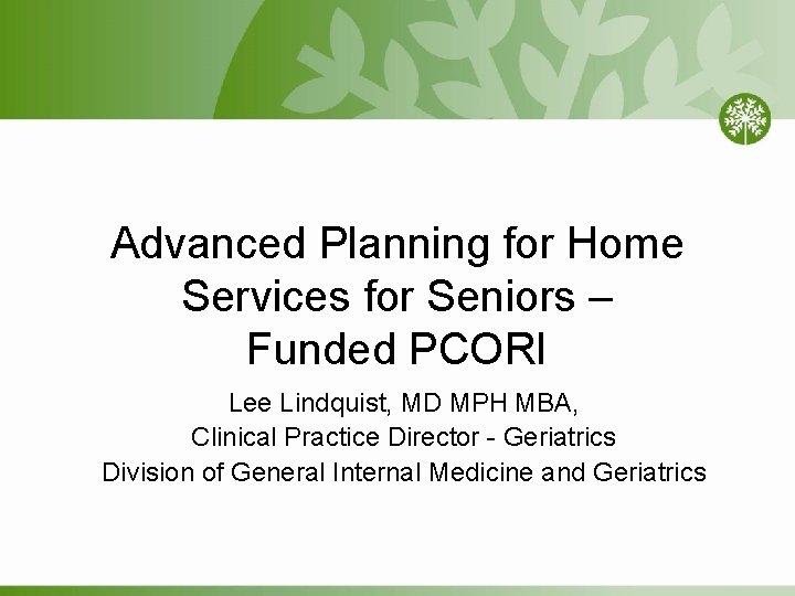 Advanced Planning for Home Services for Seniors – Funded PCORI Lee Lindquist, MD MPH Advanced Planning for Home Services for Seniors – Funded PCORI Lee Lindquist, MD MPH