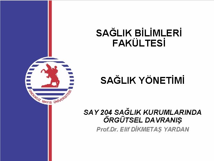 SAĞLIK BİLİMLERİ FAKÜLTESİ SAĞLIK YÖNETİMİ SAY 204 SAĞLIK KURUMLARINDA ÖRGÜTSEL DAVRANIŞ Prof. Dr. Elif