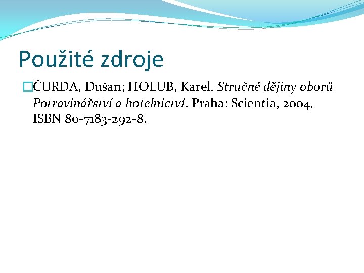 Použité zdroje �ČURDA, Dušan; HOLUB, Karel. Stručné dějiny oborů Potravinářství a hotelnictví. Praha: Scientia,