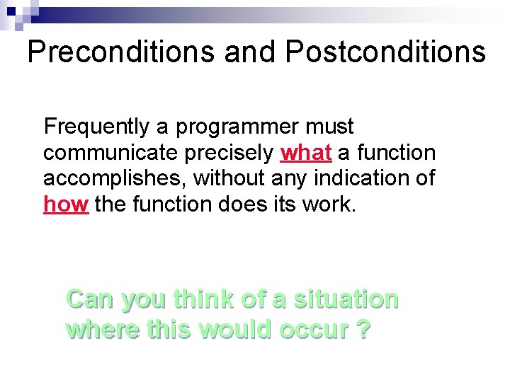 Preconditions and Postconditions Frequently a programmer must communicate precisely what a function accomplishes, without