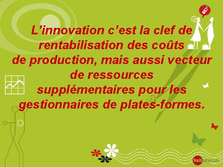 L’innovation c’est la clef de rentabilisation des coûts de production, mais aussi vecteur de
