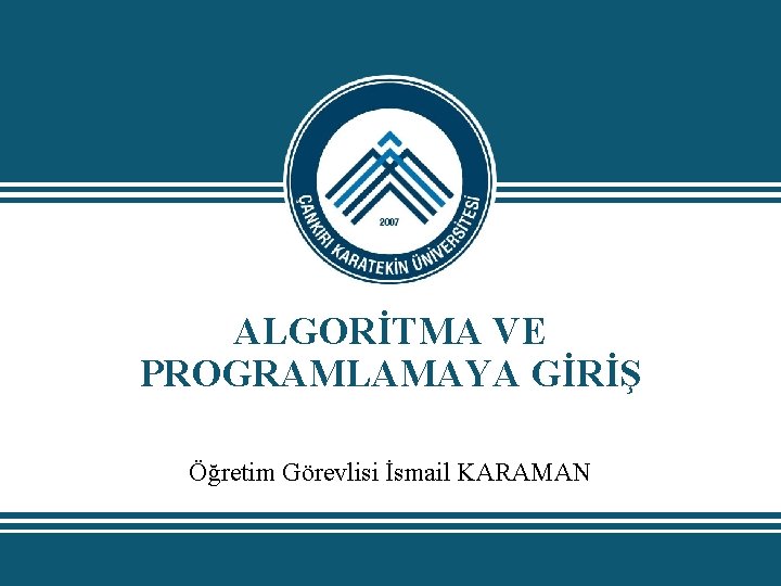 ALGORİTMA VE PROGRAMLAMAYA GİRİŞ Öğretim Görevlisi İsmail KARAMAN ALGORİTMA VE PROGRAMLAMAYA GİRİŞ Öğretim Görevlisi İsmail KARAMAN