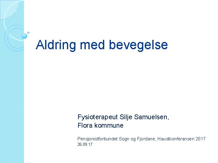 Aldring med bevegelse Fysioterapeut Silje Samuelsen, Flora kommune Pensjonistforbundet Sogn og Fjordane, Haustkonferansen 2017