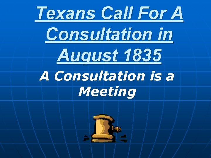 Texans Call For A Consultation in August 1835 A Consultation is a Meeting 