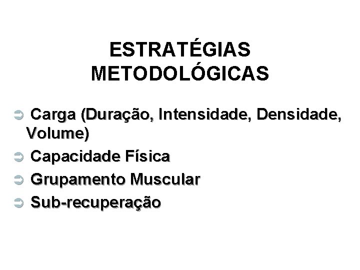 ESTRATÉGIAS METODOLÓGICAS Carga (Duração, Intensidade, Densidade, Volume) Ü Capacidade Física Ü Grupamento Muscular Ü