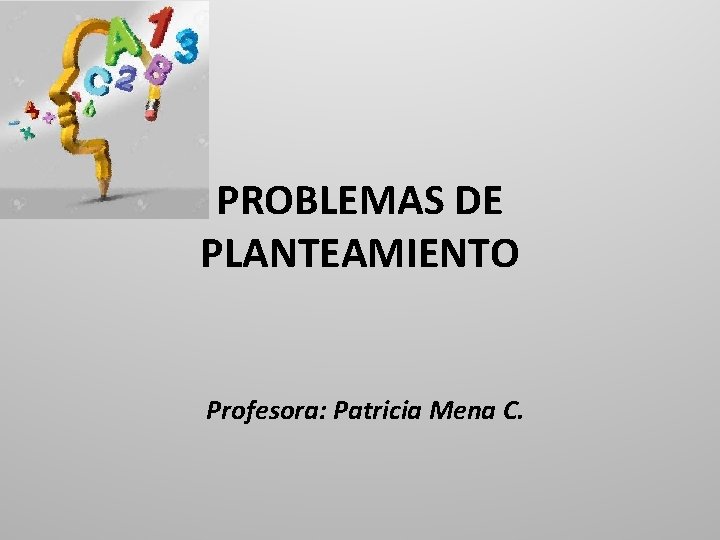 PROBLEMAS DE PLANTEAMIENTO Profesora: Patricia Mena C. 