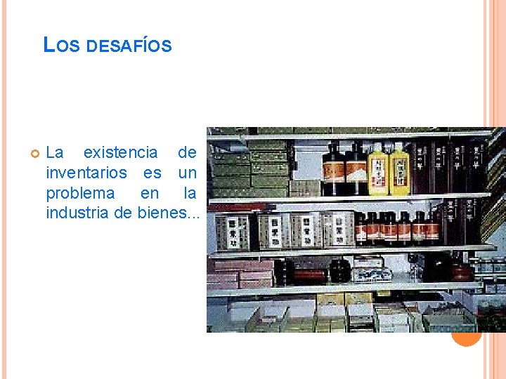 LOS DESAFÍOS La existencia de inventarios es un problema en la industria de bienes.