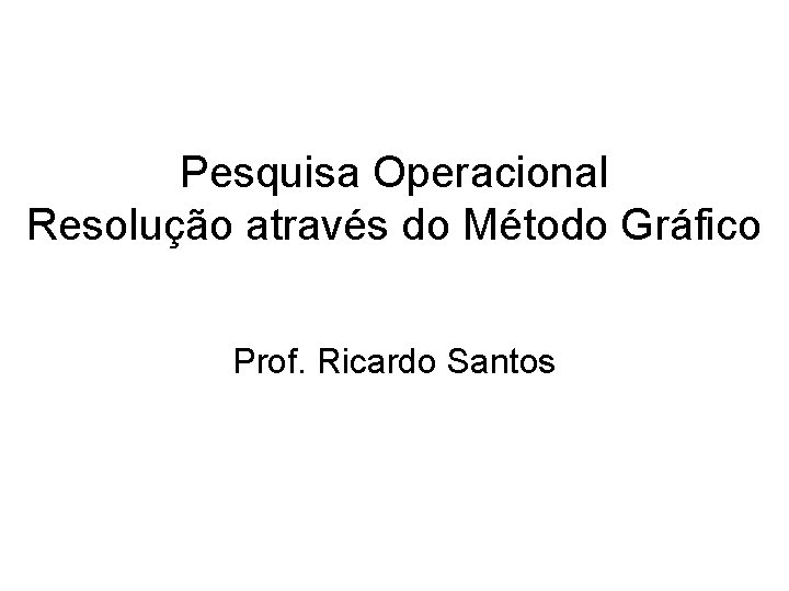 Pesquisa Operacional Resolução através do Método Gráfico Prof. Ricardo Santos 