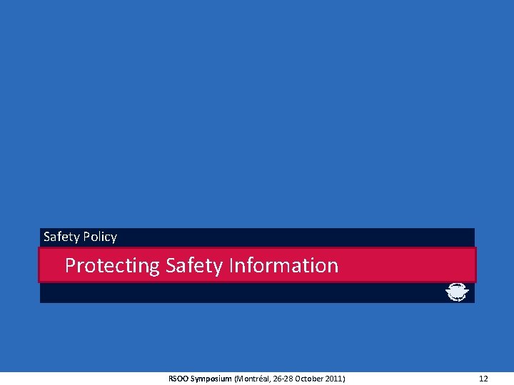 Safety Policy Protecting Safety Information RSOO Symposium (Montréal, 26 -28 October 2011) 12 