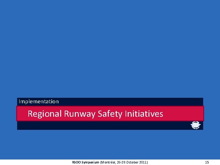 Implementation Regional Runway Safety Initiatives RSOO Symposium (Montréal, 26 -28 October 2011) 15 