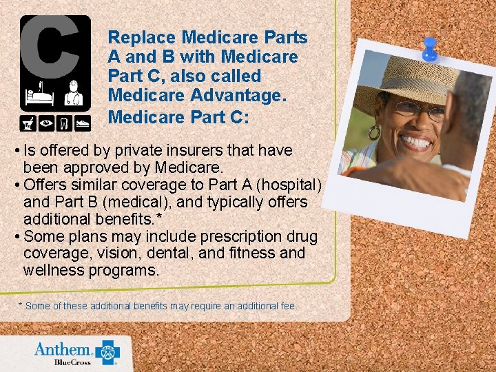 Replace Medicare Parts A and B with Medicare Part C, also called Medicare Advantage.