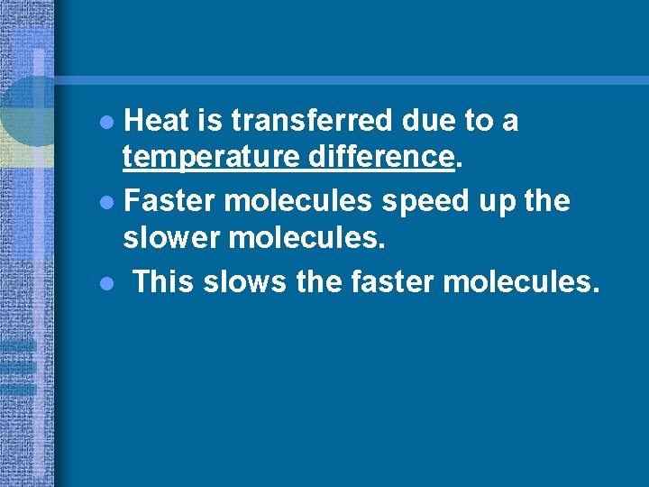 l Heat is transferred due to a temperature difference. l Faster molecules speed up