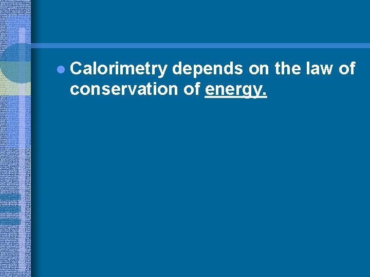 l Calorimetry depends on the law of conservation of energy. 