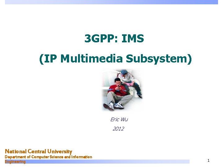 3 GPP: IMS (IP Multimedia Subsystem) Eric Wu 2012 National Central University Department of