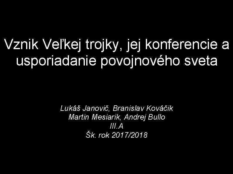 Vznik Veľkej trojky, jej konferencie a usporiadanie povojnového sveta Lukáš Janovič, Branislav Kováčik Martin