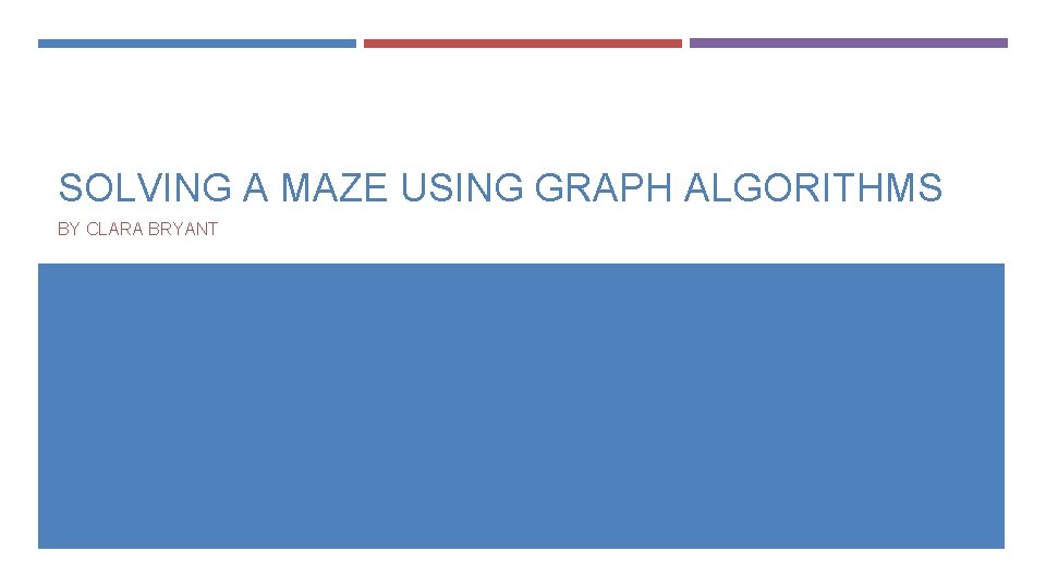 SOLVING A MAZE USING GRAPH ALGORITHMS BY CLARA BRYANT 