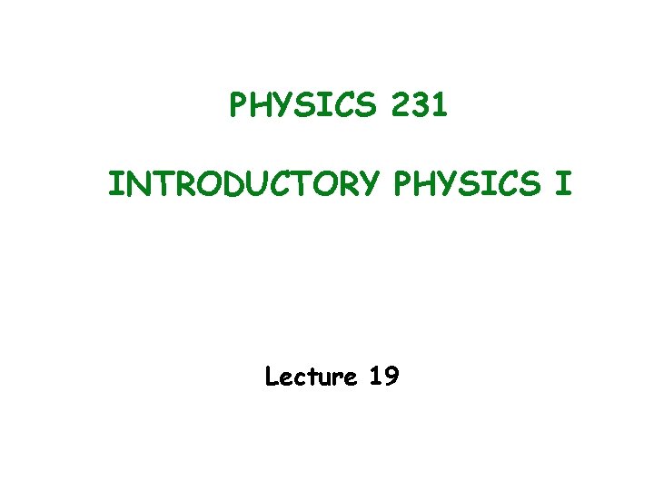 PHYSICS 231 INTRODUCTORY PHYSICS I Lecture 19 