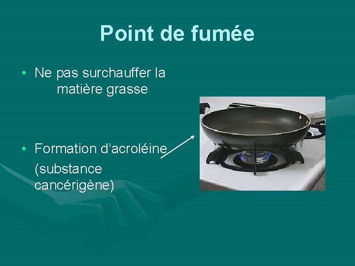 Point de fumée • Ne pas surchauffer la matière grasse • Formation d’acroléine (substance