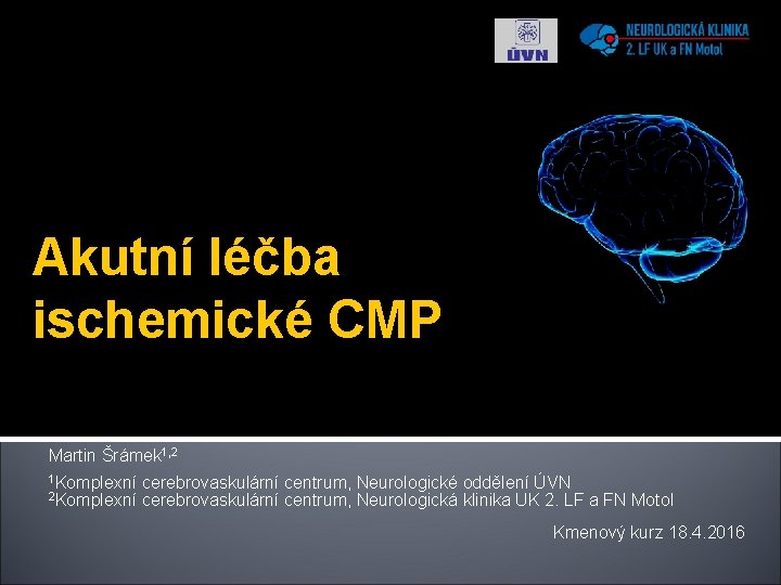 Akutní léčba ischemické CMP Martin Šrámek 1, 2 1 Komplexní cerebrovaskulární centrum, Neurologické oddělení