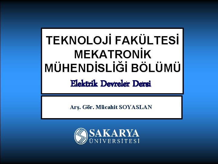 TEKNOLOJİ FAKÜLTESİ MEKATRONİK MÜHENDİSLİĞİ BÖLÜMÜ Elektrik Devreler Dersi Arş. Gör. Mücahit SOYASLAN 