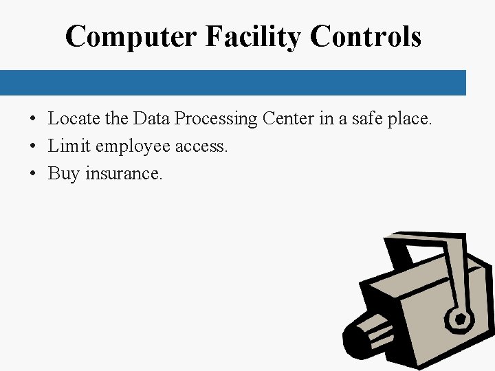 Computer Facility Controls • Locate the Data Processing Center in a safe place. •
