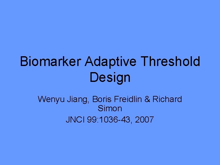 Biomarker Adaptive Threshold Design Wenyu Jiang, Boris Freidlin & Richard Simon JNCI 99: 1036